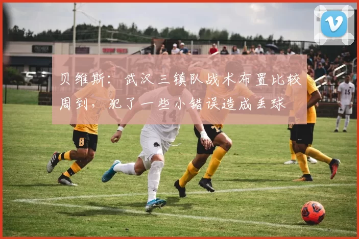 贝维斯:武汉三镇队战术布置比较周到,犯了一些小错误造成丢球