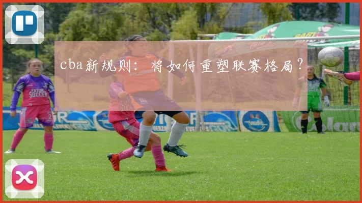 cba新规则：将如何重塑联赛格局？