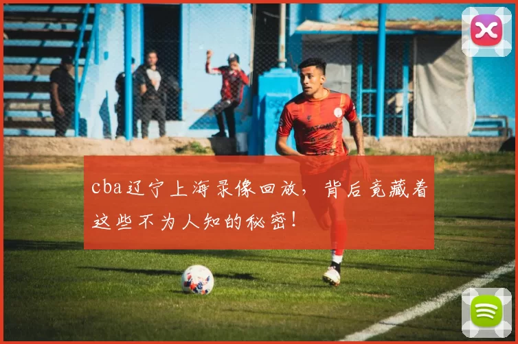 cba辽宁上海录像回放，背后竟藏着这些不为人知的秘密！