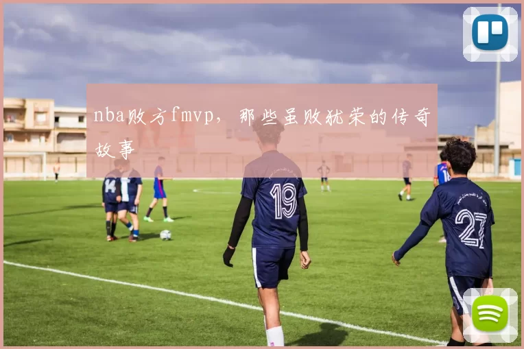 nba败方fmvp,那些虽败犹荣的传奇故事