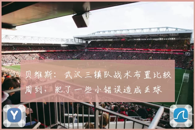 贝维斯:武汉三镇队战术布置比较周到,犯了一些小错误造成丢球