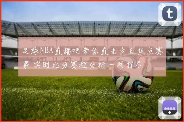 足球NBA直播吧带你直击今日焦点赛事 实时比分赛程分析一网打尽