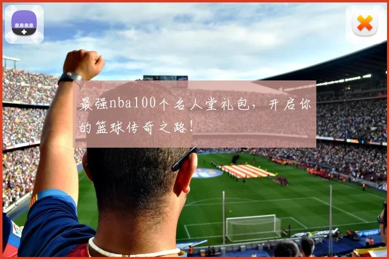 最强nba100个名人堂礼包,开启你的篮球传奇之路!