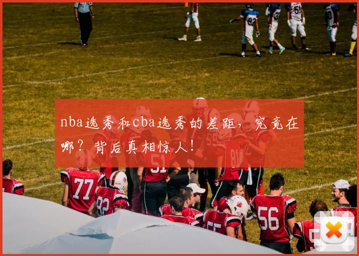 nba选秀和cba选秀的差距，究竟在哪？背后真相惊人！