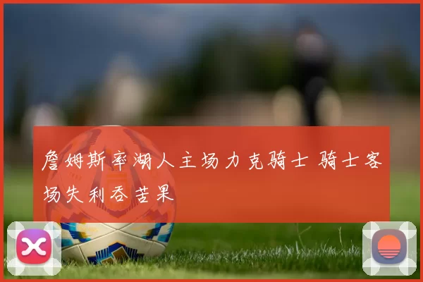 詹姆斯率湖人主场力克骑士 骑士客场失利吞苦果