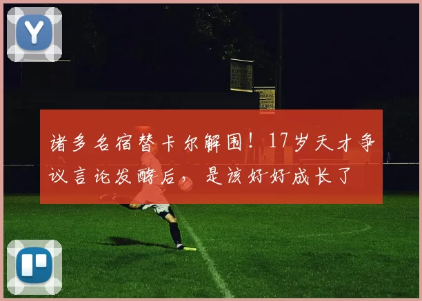 诸多名宿替卡尔解围！17岁天才争议言论发酵后，是该好好成长了