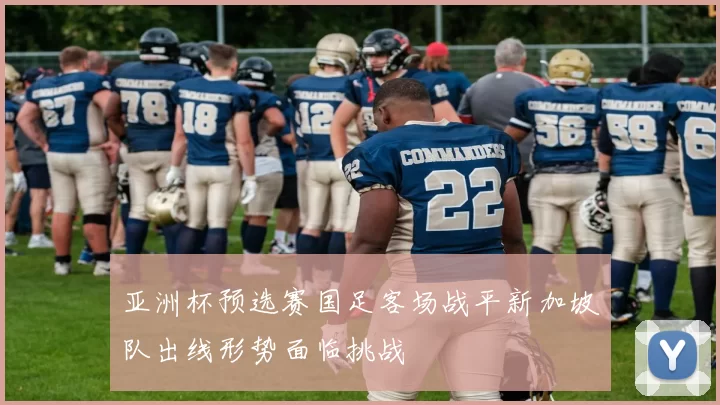 亚洲杯预选赛国足客场战平新加坡队出线形势面临挑战