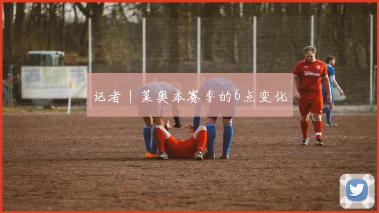记者丨莱奥本赛季的6点变化