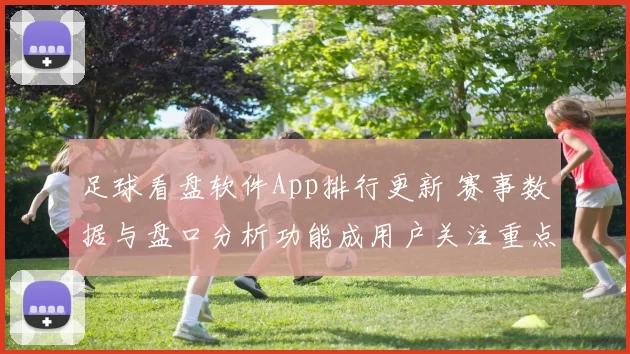 足球看盘软件App排行更新 赛事数据与盘口分析功能成用户关注重点