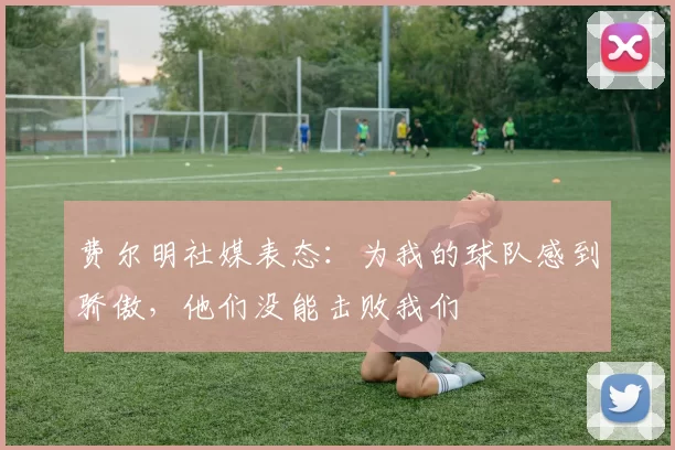 费尔明社媒表态：为我的球队感到骄傲，他们没能击败我们