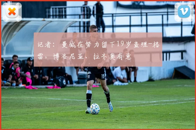 记者:曼城在努力留下19岁查理-格雷,博洛尼亚、拉齐奥有意