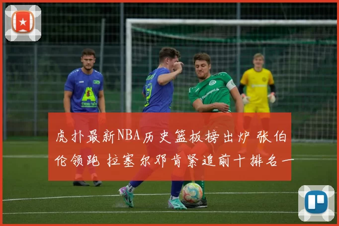 虎扑最新NBA历史篮板榜出炉 张伯伦领跑 拉塞尔邓肯紧追前十排名一览