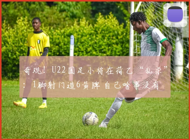 奇观！U22国足小将在荷乙“乱杀”：1脚射门造6黄牌 自己啥事没有