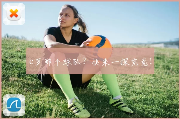 c罗那个球队？快来一探究竟！