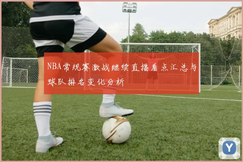 NBA常规赛激战继续直播看点汇总与球队排名变化分析