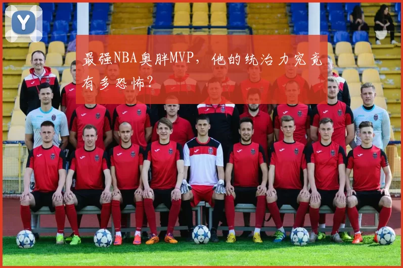 最强NBA奥胖MVP，他的统治力究竟有多恐怖？