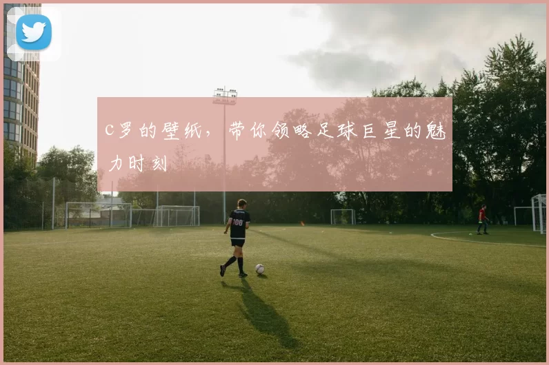 c罗的壁纸，带你领略足球巨星的魅力时刻