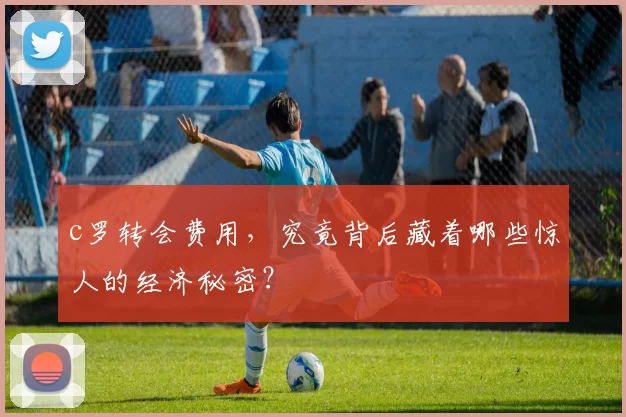 c罗转会费用，究竟背后藏着哪些惊人的经济秘密？
