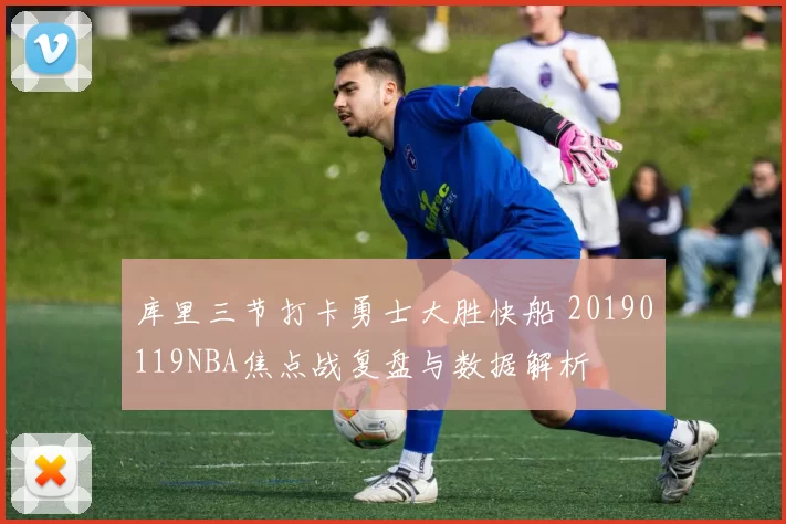 库里三节打卡勇士大胜快船 20190119NBA焦点战复盘与数据解析