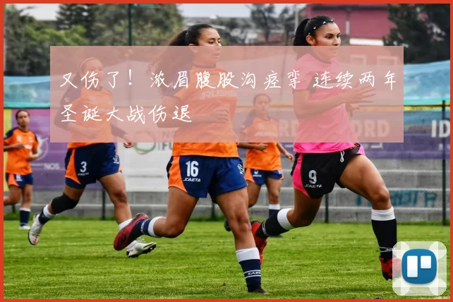 又伤了！浓眉腹股沟痉挛 连续两年圣诞大战伤退