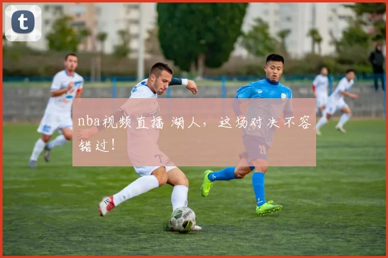 nba视频直播 湖人，这场对决不容错过！