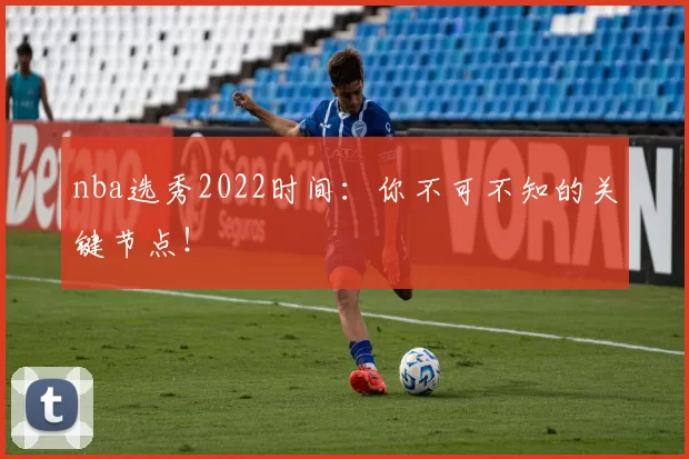 nba选秀2022时间：你不可不知的关键节点！