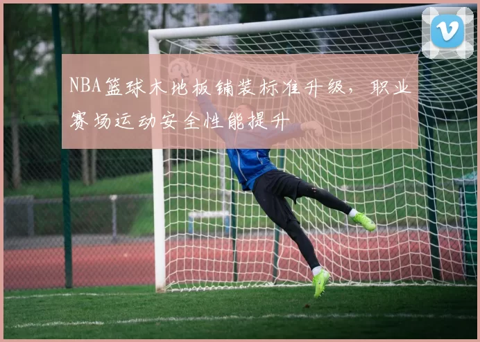 NBA篮球木地板铺装标准升级，职业赛场运动安全性能提升