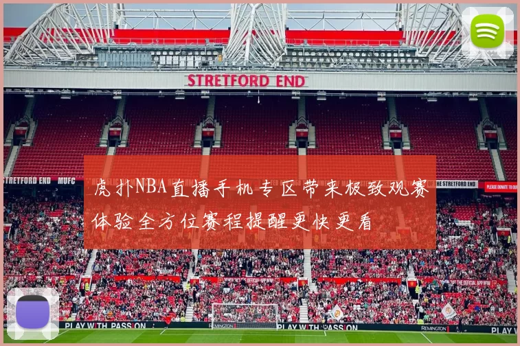 虎扑NBA直播手机专区带来极致观赛体验全方位赛程提醒更快更看