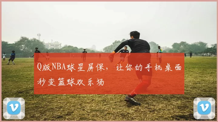 Q版NBA球星屏保，让你的手机桌面秒变篮球欢乐场