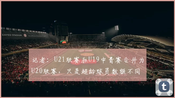 记者：U21联赛和U19中青赛合并为U20联赛，只是超龄球员数额不同