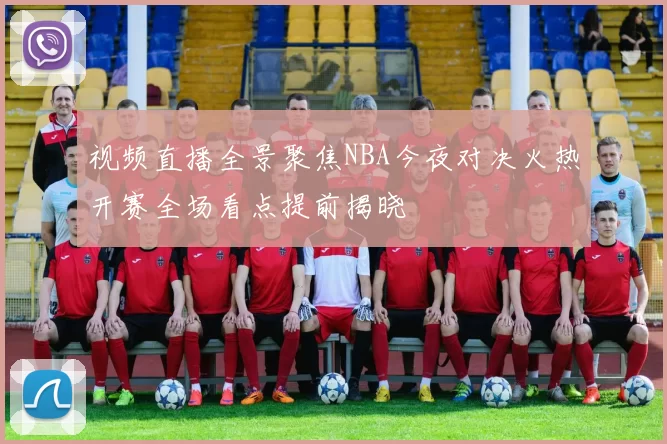 视频直播全景聚焦NBA今夜对决火热开赛全场看点提前揭晓