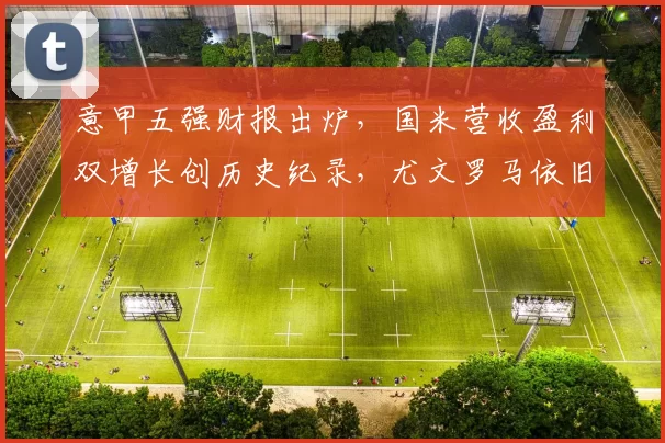 意甲五强财报出炉，国米营收盈利双增长创历史纪录，尤文罗马依旧深陷亏损困境_成绩_欧冠_那不勒斯