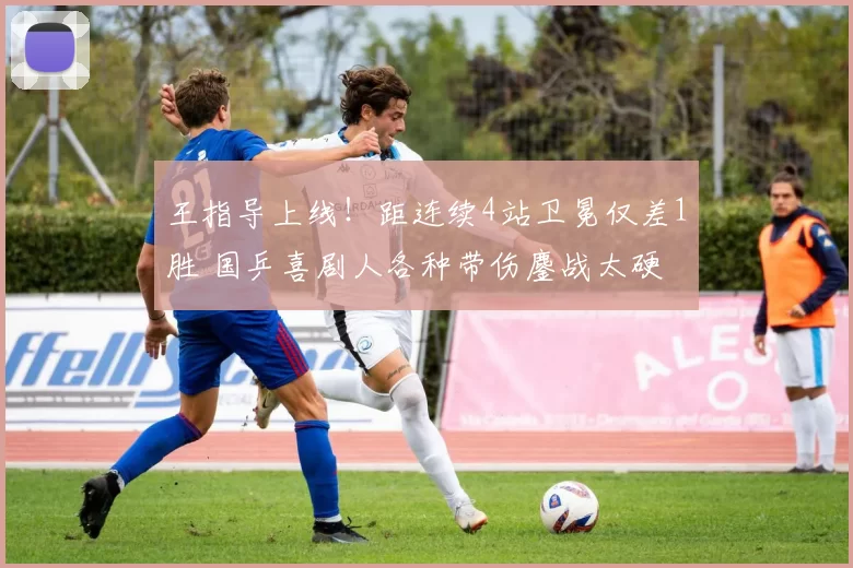 王指导上线！距连续4站卫冕仅差1胜 国乒喜剧人各种带伤鏖战太硬