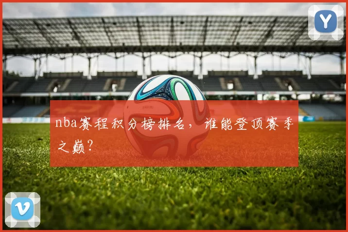 nba赛程积分榜排名，谁能登顶赛季之巅？