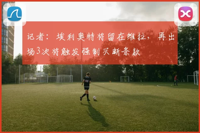 记者：埃利奥特将留在维拉，再出场3次将触发强制买断条款