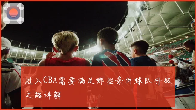 进入CBA需要满足哪些条件球队升级之路详解