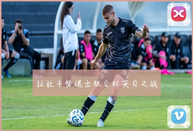 拉杜卡努退出联合杯英日之战