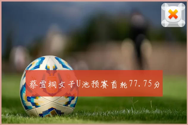 蔡雪桐女子U池预赛首轮77.75分