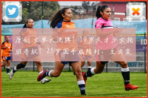 原创 女单大洗牌！19岁天才少女抢班夺权！25岁国手成陪衬，主力变动？