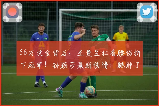 56万奖金背后，王曼昱扛着腰伤拼下冠军！孙颖莎最新伤情：腿肿了
