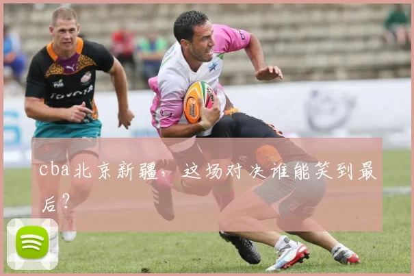 cba北京新疆，这场对决谁能笑到最后？