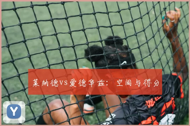 莱纳德vs爱德华兹：空间与得分