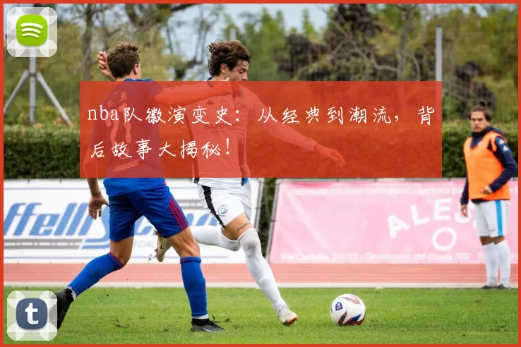 nba队徽演变史:从经典到潮流,背后故事大揭秘!