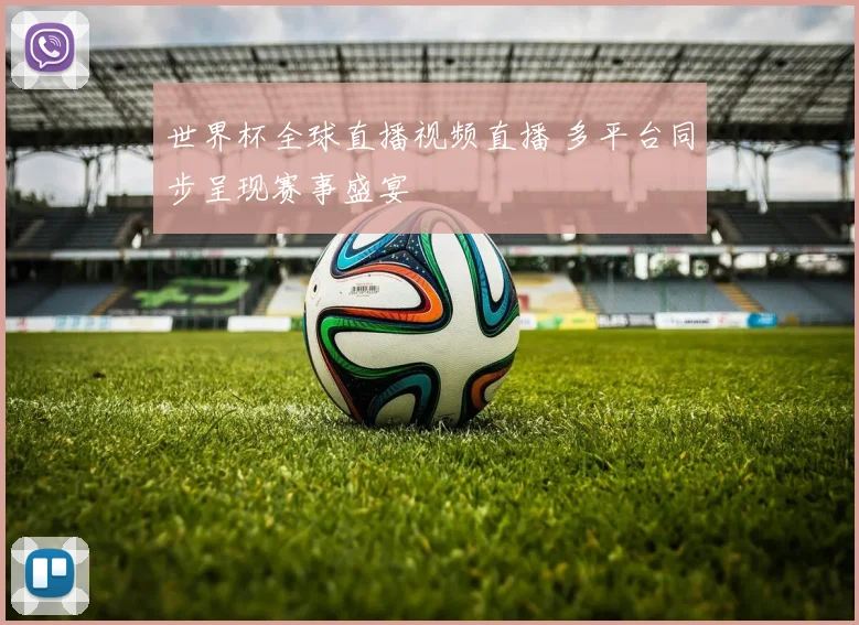 世界杯全球直播视频直播 多平台同步呈现赛事盛宴
