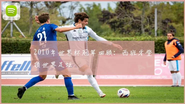 2010年世界杯冠军回顾:西班牙登顶世界足坛