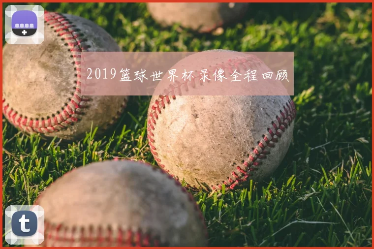 2019篮球世界杯录像全程回顾
