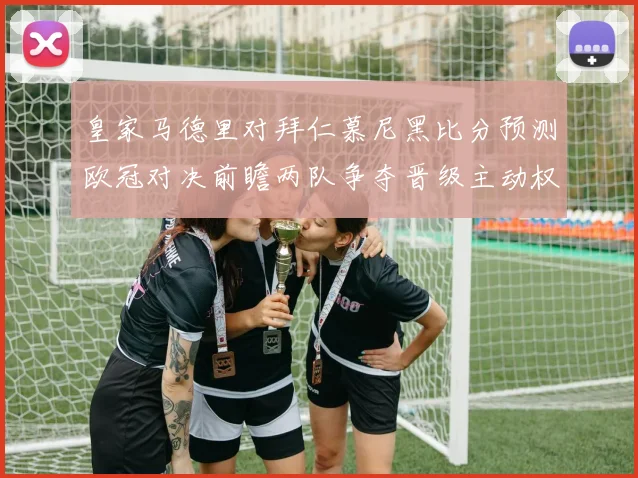 皇家马德里对拜仁慕尼黑比分预测欧冠对决前瞻两队争夺晋级主动权