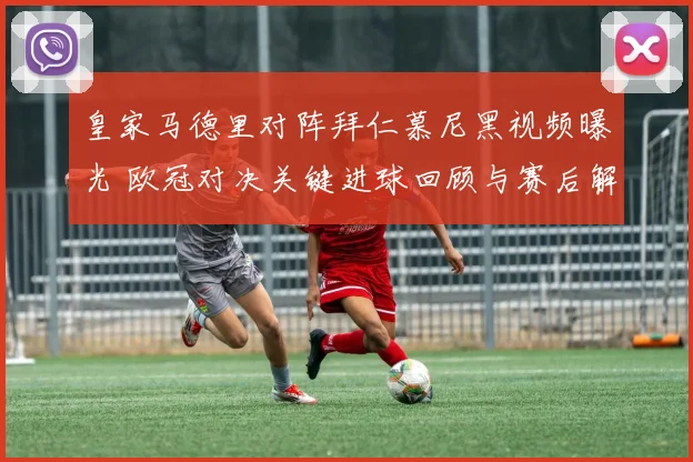 皇家马德里对阵拜仁慕尼黑视频曝光 欧冠对决关键进球回顾与赛后解析