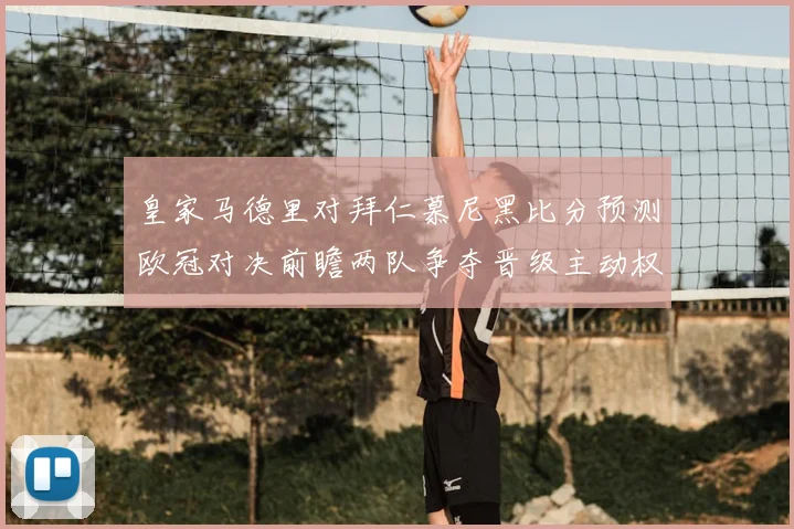 皇家马德里对拜仁慕尼黑比分预测欧冠对决前瞻两队争夺晋级主动权