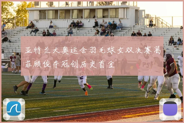 亚特兰大奥运会羽毛球女双决赛葛菲顾俊夺冠创历史首金